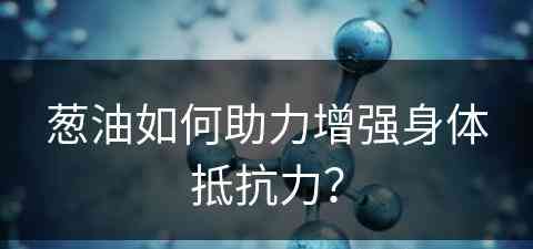 葱油如何助力增强身体抵抗力？